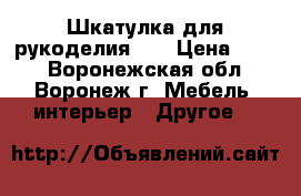 Шкатулка для рукоделия №3 › Цена ­ 400 - Воронежская обл., Воронеж г. Мебель, интерьер » Другое   